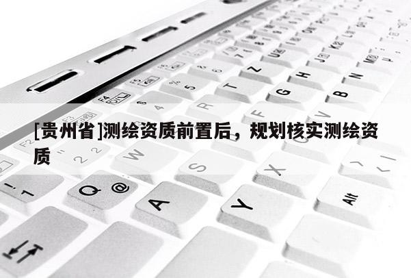 [貴州省]測繪資質前置后，規劃核實測繪資質