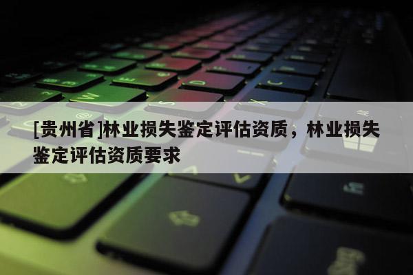 [貴州省]林業損失鑒定評估資質，林業損失鑒定評估資質要求