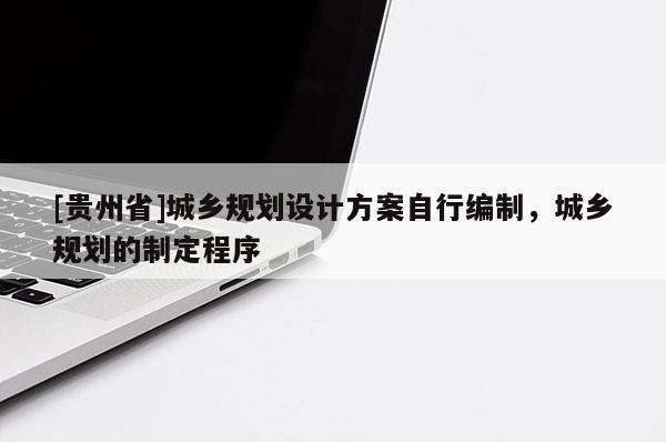 [貴州省]城鄉規劃設計方案自行編制，城鄉規劃的制定程序