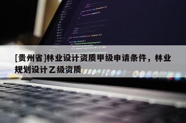 [貴州省]林業設計資質甲級申請條件，林業規劃設計乙級資質