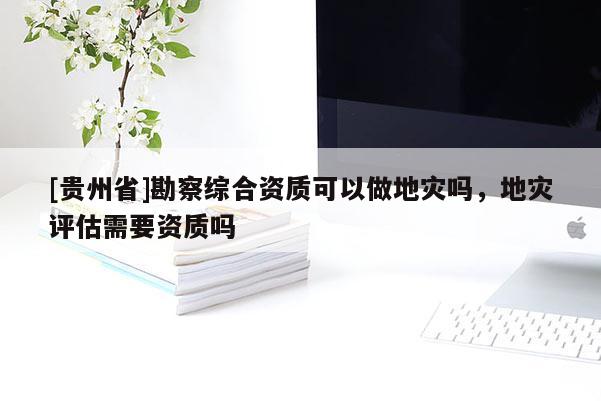 [貴州省]勘察綜合資質可以做地災嗎，地災評估需要資質嗎