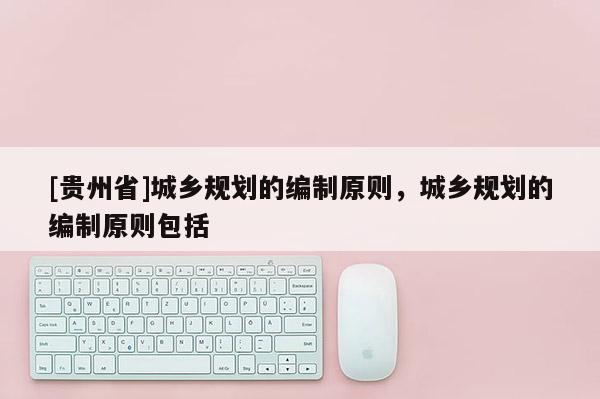 [貴州省]城鄉(xiāng)規(guī)劃的編制原則，城鄉(xiāng)規(guī)劃的編制原則包括