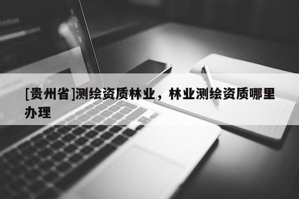 [貴州省]測繪資質林業，林業測繪資質哪里辦理