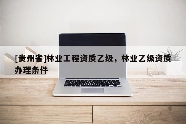 [貴州省]林業工程資質乙級，林業乙級資質辦理條件