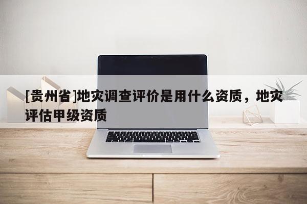 [貴州省]地災調查評價是用什么資質，地災評估甲級資質