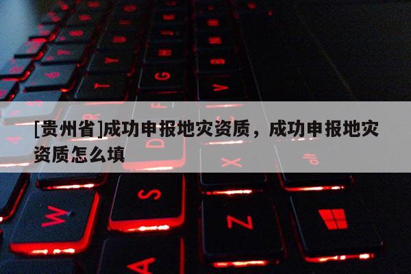 [貴州省]成功申報地災資質，成功申報地災資質怎么填