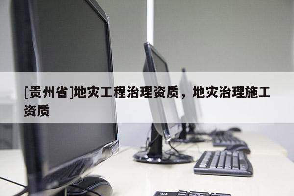 [貴州省]地災工程治理資質，地災治理施工資質