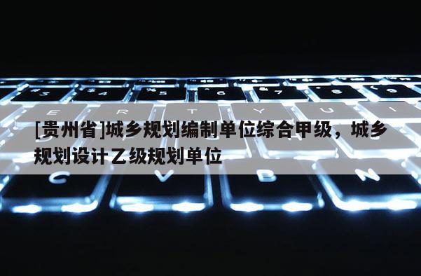 [貴州省]城鄉規劃編制單位綜合甲級，城鄉規劃設計乙級規劃單位