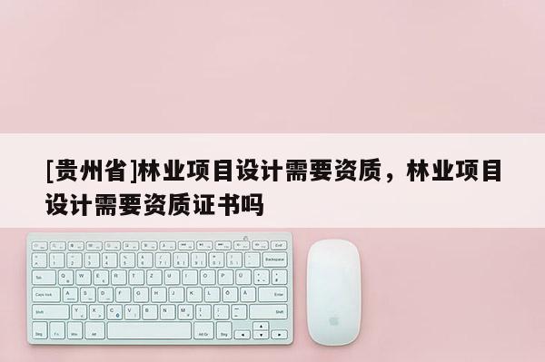[貴州省]林業項目設計需要資質，林業項目設計需要資質證書嗎