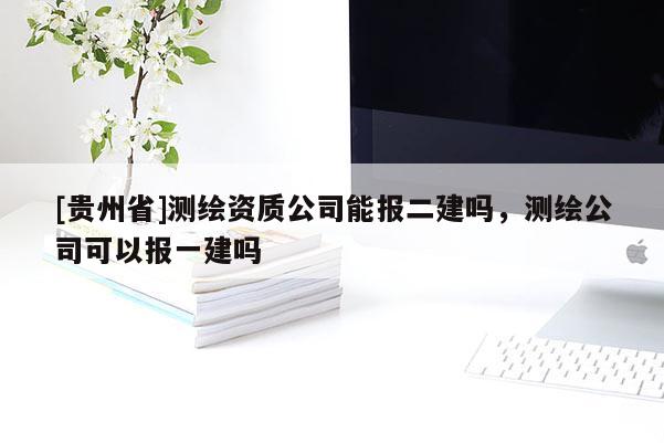 [貴州省]測繪資質公司能報二建嗎，測繪公司可以報一建嗎