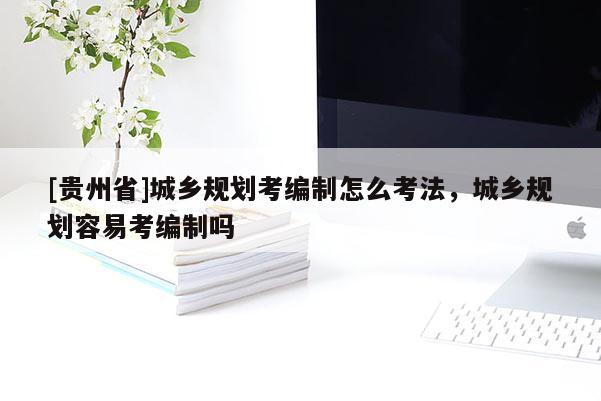 [貴州省]城鄉規劃考編制怎么考法，城鄉規劃容易考編制嗎