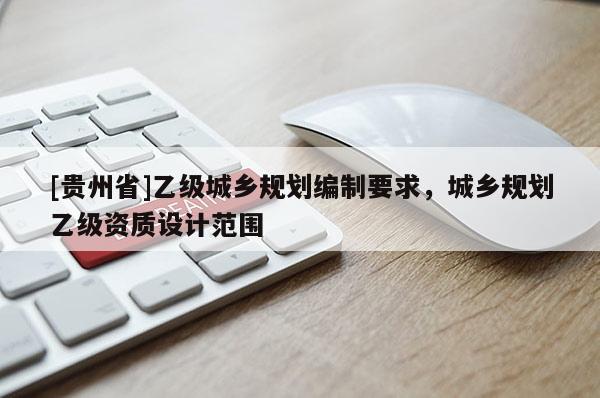 [貴州省]乙級城鄉規劃編制要求，城鄉規劃乙級資質設計范圍