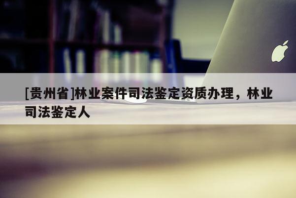 [貴州省]林業案件司法鑒定資質辦理，林業司法鑒定人