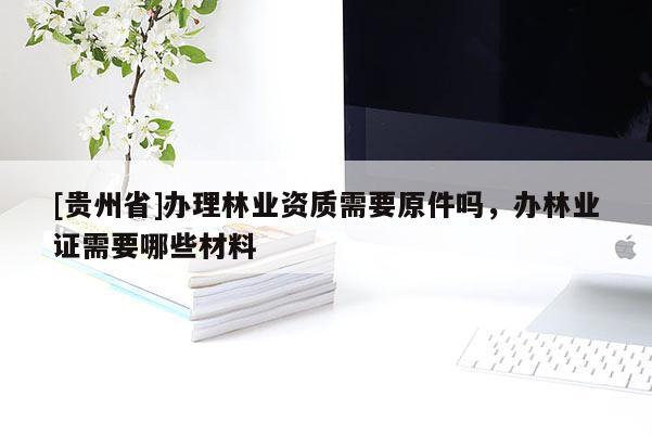 [貴州省]辦理林業(yè)資質(zhì)需要原件嗎，辦林業(yè)證需要哪些材料