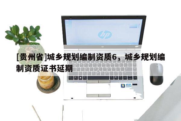 [貴州省]城鄉規劃編制資質6，城鄉規劃編制資質證書延期