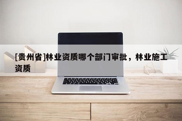 [貴州省]林業資質哪個部門審批，林業施工資質