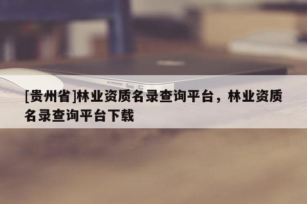 [貴州省]林業(yè)資質(zhì)名錄查詢平臺(tái)，林業(yè)資質(zhì)名錄查詢平臺(tái)下載