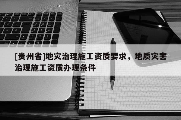 [貴州省]地災治理施工資質要求，地質災害治理施工資質辦理條件