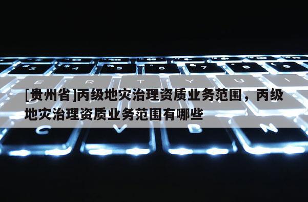 [貴州省]丙級地災治理資質業務范圍，丙級地災治理資質業務范圍有哪些