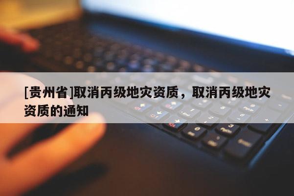 [貴州省]取消丙級地災資質，取消丙級地災資質的通知