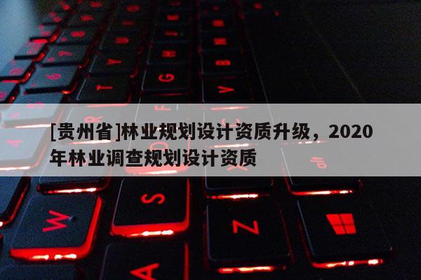 [貴州省]林業規劃設計資質升級，2020年林業調查規劃設計資質