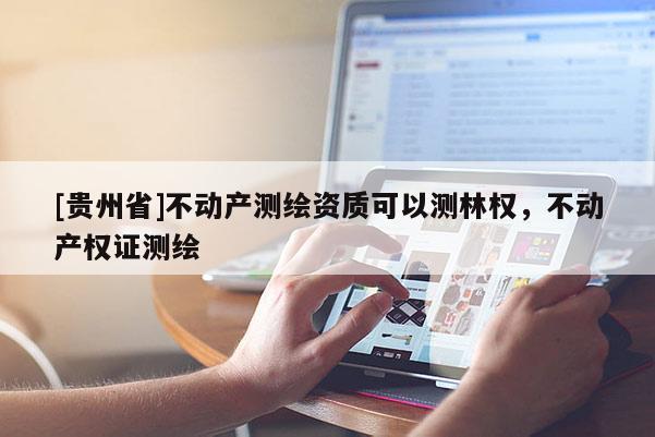 [貴州省]不動產測繪資質可以測林權，不動產權證測繪