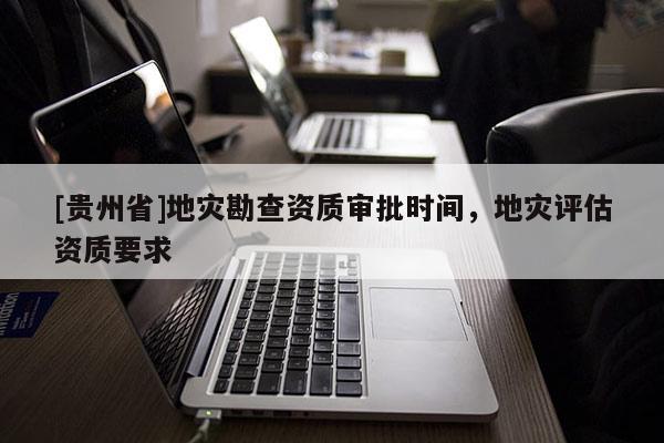 [貴州省]地災勘查資質審批時間，地災評估資質要求
