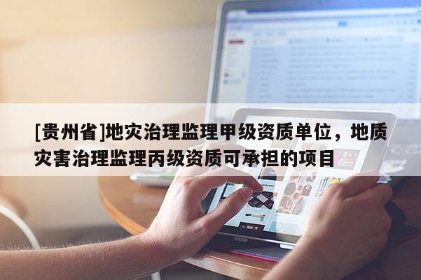 [貴州省]地災(zāi)治理監(jiān)理甲級(jí)資質(zhì)單位，地質(zhì)災(zāi)害治理監(jiān)理丙級(jí)資質(zhì)可承擔(dān)的項(xiàng)目