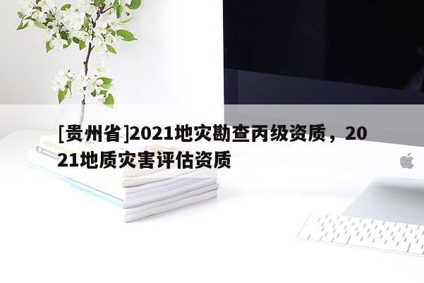 [貴州省]2021地災(zāi)勘查丙級(jí)資質(zhì)，2021地質(zhì)災(zāi)害評(píng)估資質(zhì)
