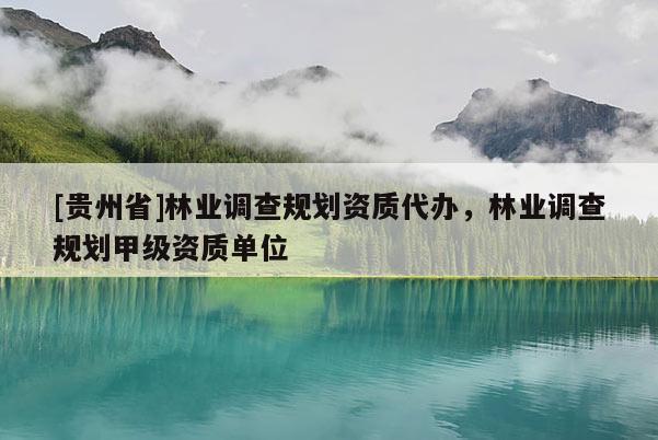 [貴州省]林業(yè)調(diào)查規(guī)劃資質(zhì)代辦，林業(yè)調(diào)查規(guī)劃甲級(jí)資質(zhì)單位