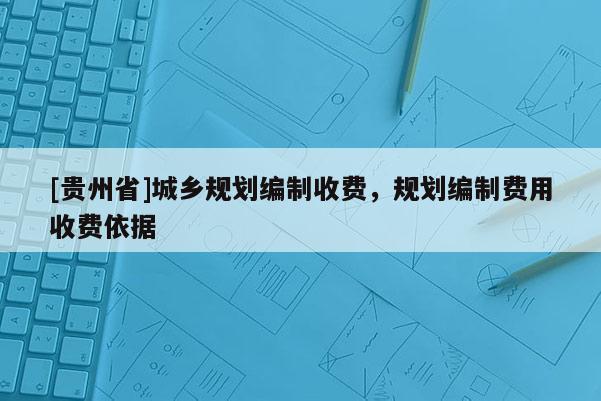 [貴州省]城鄉規劃編制收費，規劃編制費用收費依據