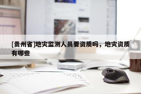 [貴州省]地災監測人員要資質嗎，地災資質有哪些