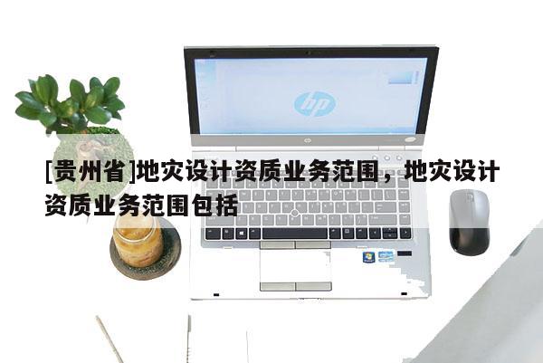 [貴州省]地災設計資質業務范圍，地災設計資質業務范圍包括
