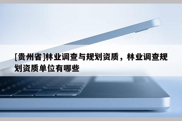 [貴州省]林業(yè)調(diào)查與規(guī)劃資質(zhì)，林業(yè)調(diào)查規(guī)劃資質(zhì)單位有哪些