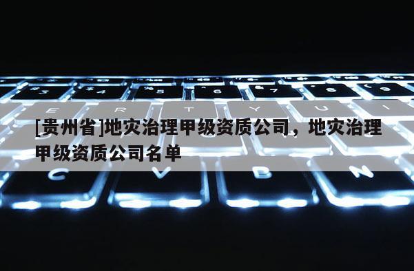 [貴州省]地災治理甲級資質公司，地災治理甲級資質公司名單
