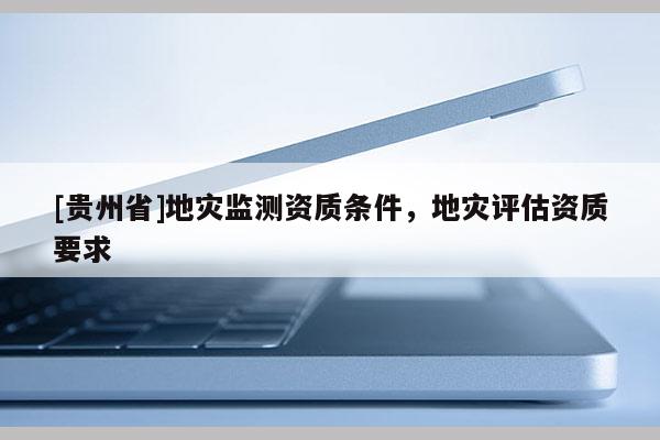 [貴州省]地災監測資質條件，地災評估資質要求
