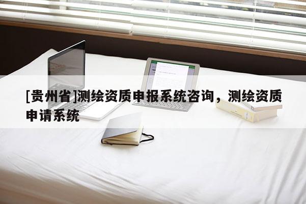[貴州省]測繪資質(zhì)申報(bào)系統(tǒng)咨詢，測繪資質(zhì)申請系統(tǒng)