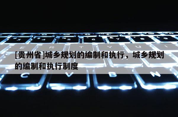 [貴州省]城鄉規劃的編制和執行，城鄉規劃的編制和執行制度