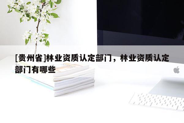 [貴州省]林業(yè)資質(zhì)認定部門，林業(yè)資質(zhì)認定部門有哪些