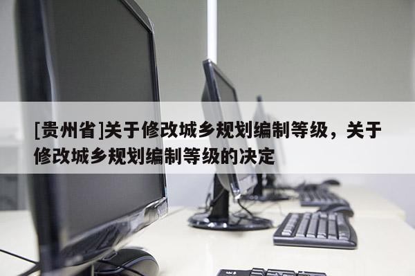 [貴州省]關(guān)于修改城鄉(xiāng)規(guī)劃編制等級，關(guān)于修改城鄉(xiāng)規(guī)劃編制等級的決定