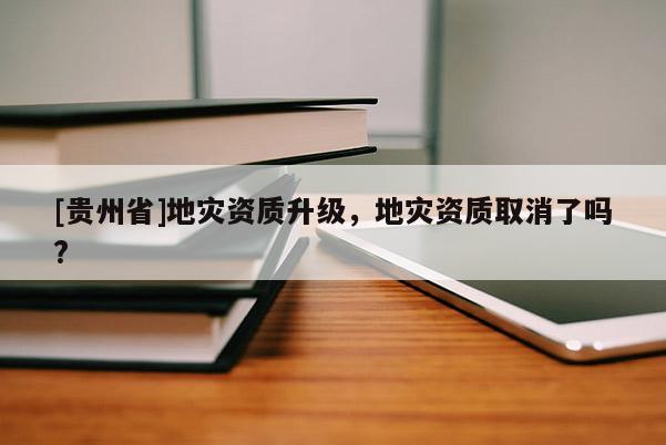 [貴州省]地災(zāi)資質(zhì)升級(jí)，地災(zāi)資質(zhì)取消了嗎?