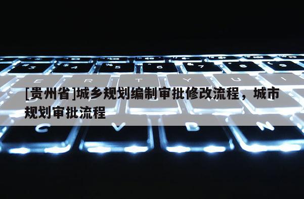 [貴州省]城鄉(xiāng)規(guī)劃編制審批修改流程，城市規(guī)劃審批流程