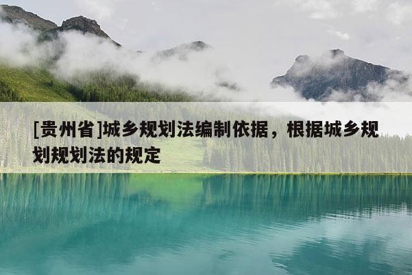 [貴州省]城鄉(xiāng)規(guī)劃法編制依據(jù)，根據(jù)城鄉(xiāng)規(guī)劃規(guī)劃法的規(guī)定