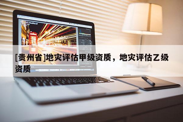 [貴州省]地災(zāi)評(píng)估甲級(jí)資質(zhì)，地災(zāi)評(píng)估乙級(jí)資質(zhì)