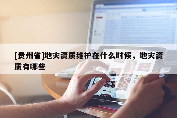 [貴州省]地災資質維護在什么時候，地災資質有哪些