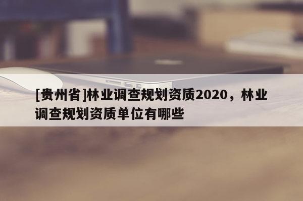 [貴州省]林業(yè)調(diào)查規(guī)劃資質(zhì)2020，林業(yè)調(diào)查規(guī)劃資質(zhì)單位有哪些