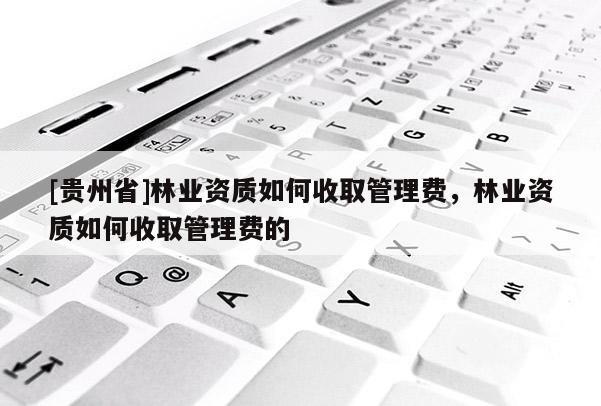 [貴州省]林業資質如何收取管理費，林業資質如何收取管理費的