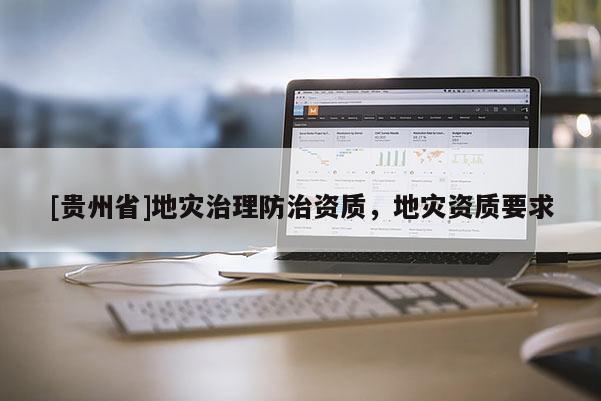 [貴州省]地災(zāi)治理防治資質(zhì)，地災(zāi)資質(zhì)要求