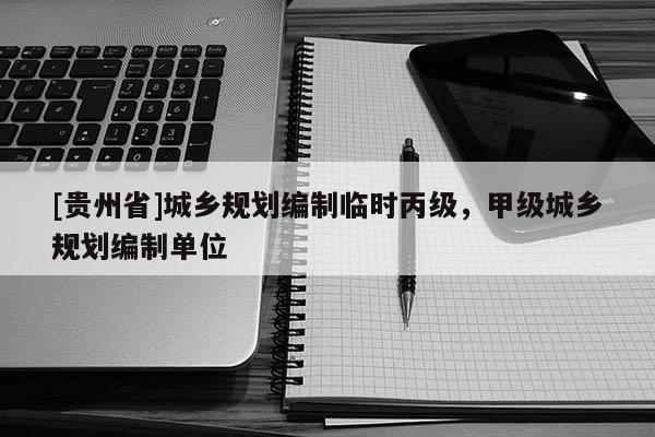 [貴州省]城鄉規劃編制臨時丙級，甲級城鄉規劃編制單位