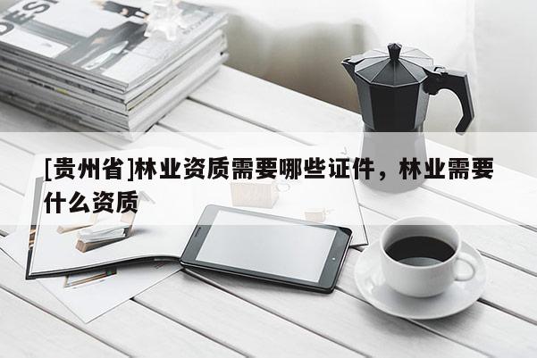 [貴州省]林業資質需要哪些證件，林業需要什么資質